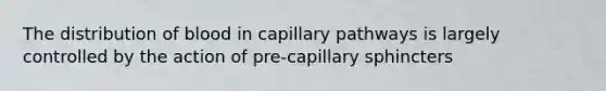The distribution of blood in capillary pathways is largely controlled by the action of pre-capillary sphincters