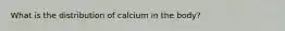 What is the distribution of calcium in the body?