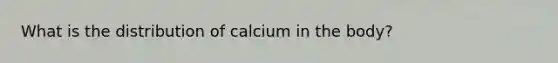 What is the distribution of calcium in the body?