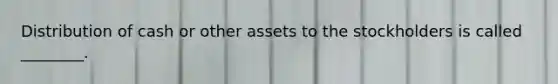 Distribution of cash or other assets to the stockholders is called​ ________.