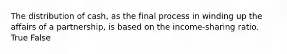 The distribution of cash, as the final process in winding up the affairs of a partnership, is based on the income-sharing ratio. True False