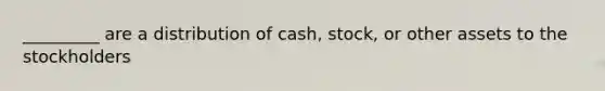 _________ are a distribution of cash, stock, or other assets to the stockholders