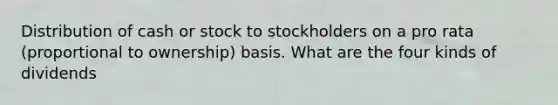 Distribution of cash or stock to stockholders on a pro rata (proportional to ownership) basis. What are the four kinds of dividends