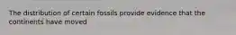 The distribution of certain fossils provide evidence that the continents have moved