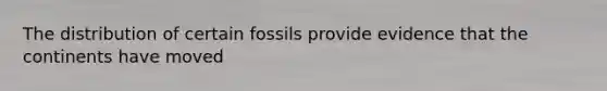 The distribution of certain fossils provide evidence that the continents have moved