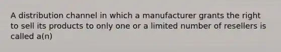 A distribution channel in which a manufacturer grants the right to sell its products to only one or a limited number of resellers is called a(n)