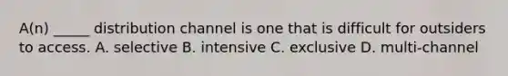 A(n) _____ distribution channel is one that is difficult for outsiders to access. A. selective B. intensive C. exclusive D. multi-channel