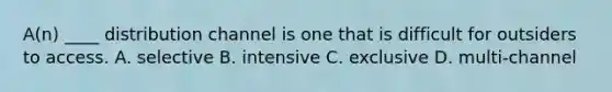 A(n) ____ distribution channel is one that is difficult for outsiders to access. A. selective B. intensive C. exclusive D. multi-channel