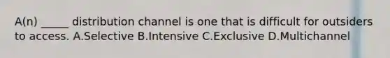 A(n) _____ distribution channel is one that is difficult for outsiders to access. A.Selective B.Intensive C.Exclusive D.Multichannel