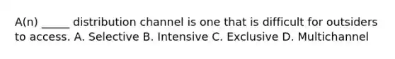 A(n) _____ distribution channel is one that is difficult for outsiders to access. A. Selective B. Intensive C. Exclusive D. Multichannel