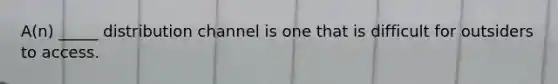 A(n) _____ distribution channel is one that is difficult for outsiders to access.