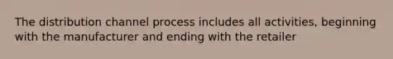 The distribution channel process includes all activities, beginning with the manufacturer and ending with the retailer