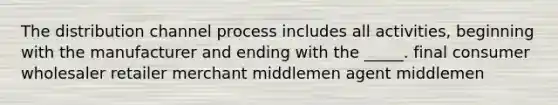 The distribution channel process includes all activities, beginning with the manufacturer and ending with the _____. final consumer wholesaler retailer merchant middlemen agent middlemen