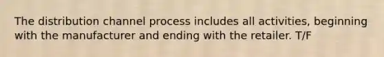 The distribution channel process includes all activities, beginning with the manufacturer and ending with the retailer. T/F