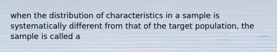 when the distribution of characteristics in a sample is systematically different from that of the target population, the sample is called a