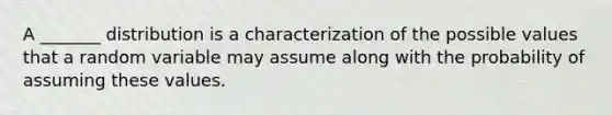 A _______ distribution is a characterization of the possible values that a random variable may assume along with the probability of assuming these values.