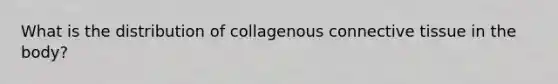 What is the distribution of collagenous connective tissue in the body?