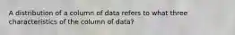 A distribution of a column of data refers to what three characteristics of the column of data?