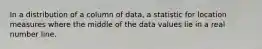 In a distribution of a column of data, a statistic for location measures where the middle of the data values lie in a real number line.