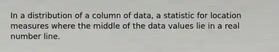 In a distribution of a column of data, a statistic for location measures where the middle of the data values lie in a real number line.