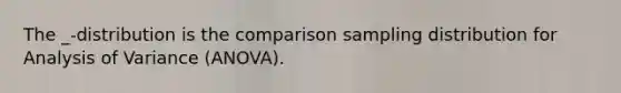The _-distribution is the comparison sampling distribution for Analysis of Variance (ANOVA).
