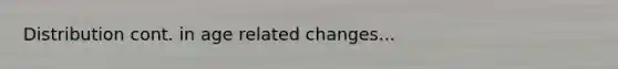 Distribution cont. in age related changes...