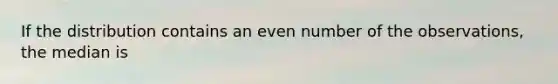 If the distribution contains an <a href='https://www.questionai.com/knowledge/ki4hctpp5V-even-number' class='anchor-knowledge'>even number</a> of the observations, the median is