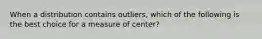 When a distribution contains​ outliers, which of the following is the best choice for a measure of​ center?