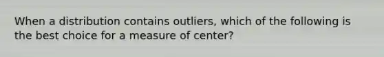 When a distribution contains​ outliers, which of the following is the best choice for a measure of​ center?