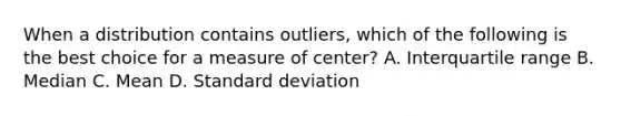 When a distribution contains outliers, which of the following is the best choice for a measure of center? A. Interquartile range B. Median C. Mean D. Standard deviation