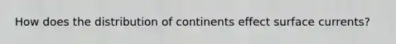 How does the distribution of continents effect surface currents?