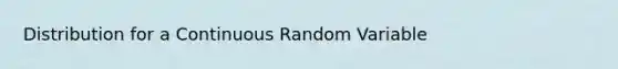 Distribution for a Continuous Random Variable