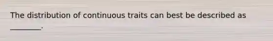 The distribution of continuous traits can best be described as ________.