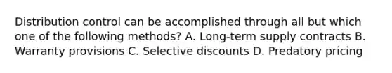 Distribution control can be accomplished through all but which one of the following methods? A. Long-term supply contracts B. Warranty provisions C. Selective discounts D. Predatory pricing
