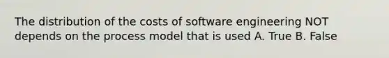 The distribution of the costs of software engineering NOT depends on the process model that is used A. True B. False