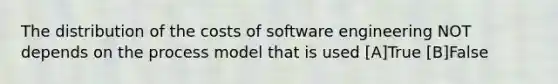 The distribution of the costs of software engineering NOT depends on the process model that is used [A]True [B]False