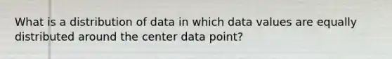 What is a distribution of data in which data values are equally distributed around the center data point?