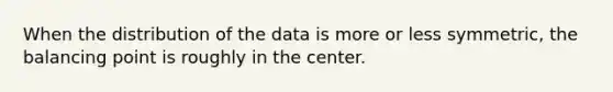 When the distribution of the data is more or less symmetric, the balancing point is roughly in the center.