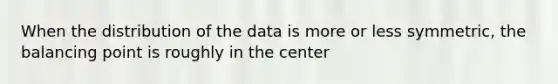 When the distribution of the data is more or less symmetric, the balancing point is roughly in the center