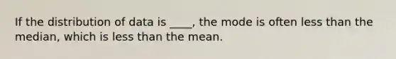 If the distribution of data is ____, the mode is often <a href='https://www.questionai.com/knowledge/k7BtlYpAMX-less-than' class='anchor-knowledge'>less than</a> the median, which is less than the mean.