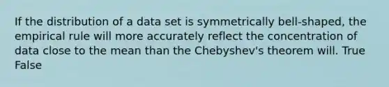 If the distribution of a data set is symmetrically bell-shaped, the empirical rule will more accurately reflect the concentration of data close to the mean than the Chebyshev's theorem will. True False