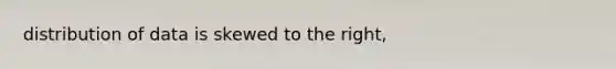 distribution of data is skewed to the right,