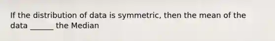 If the distribution of data is symmetric, then the mean of the data ______ the Median