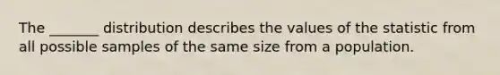 The _______ distribution describes the values of the statistic from all possible samples of the same size from a population.