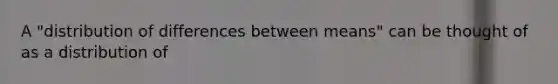 A "distribution of differences between means" can be thought of as a distribution of