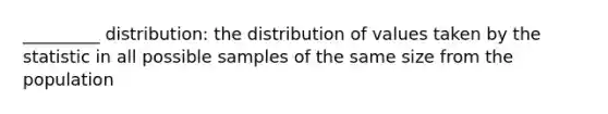 _________ distribution: the distribution of values taken by the statistic in all possible samples of the same size from the population