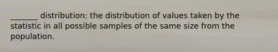 _______ distribution: the distribution of values taken by the statistic in all possible samples of the same size from the population.