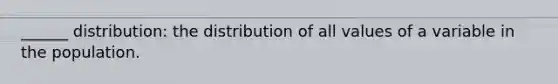 ______ distribution: the distribution of all values of a variable in the population.