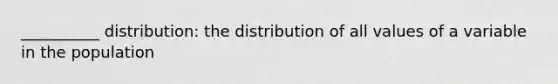 __________ distribution: the distribution of all values of a variable in the population