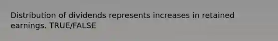 Distribution of dividends represents increases in retained earnings. TRUE/FALSE
